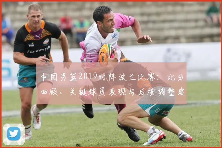 中国男篮2019对阵波兰比赛：比分回顾、关键球员表现与后续调整建议