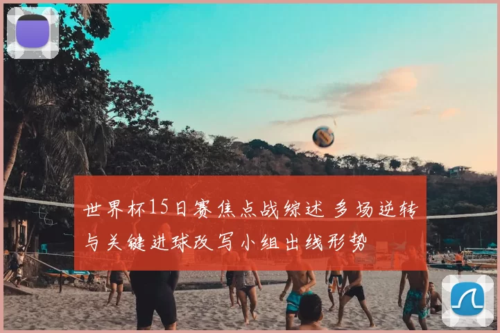 世界杯15日赛焦点战综述 多场逆转与关键进球改写小组出线形势