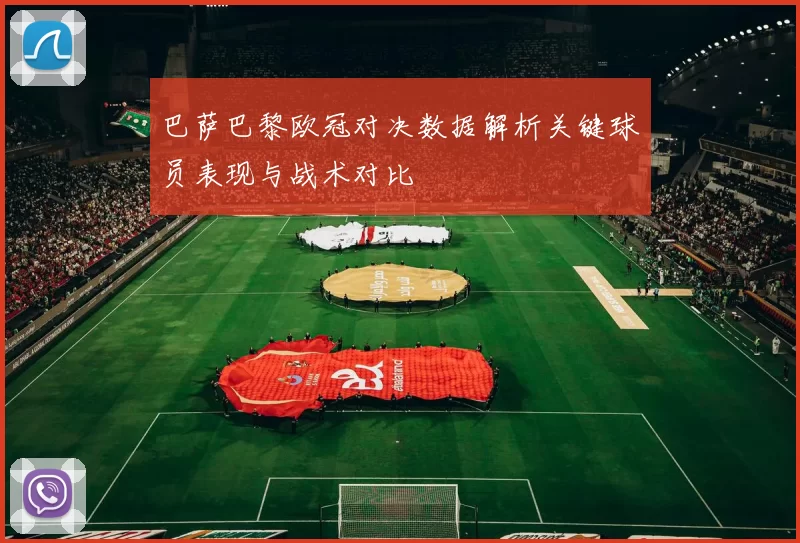 巴萨巴黎欧冠对决数据解析关键球员表现与战术对比