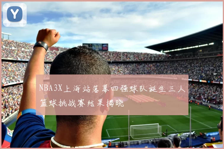 NBA3X上海站落幕四强球队诞生三人篮球挑战赛结果揭晓