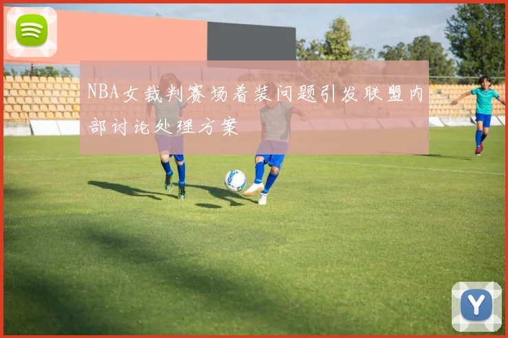 NBA女裁判赛场着装问题引发联盟内部讨论处理方案