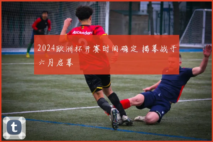2024欧洲杯开赛时间确定 揭幕战于六月启幕