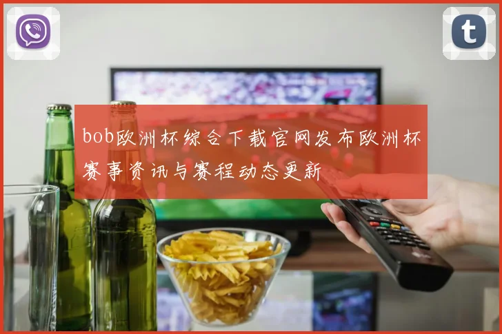 bob欧洲杯综合下载官网发布欧洲杯赛事资讯与赛程动态更新