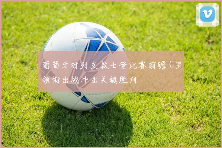 葡萄牙对列支敦士登比赛前瞻 C罗领衔出战冲击关键胜利