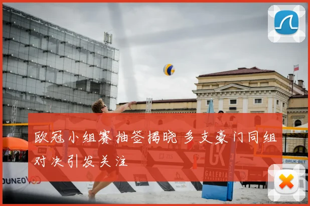 欧冠小组赛抽签揭晓 多支豪门同组对决引发关注