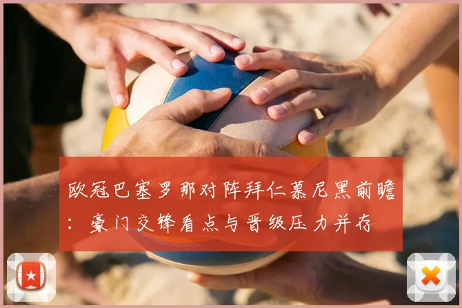 欧冠巴塞罗那对阵拜仁慕尼黑前瞻：豪门交锋看点与晋级压力并存