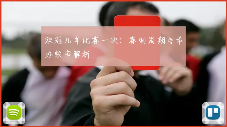 欧冠几年比赛一次：赛制周期与举办频率解析