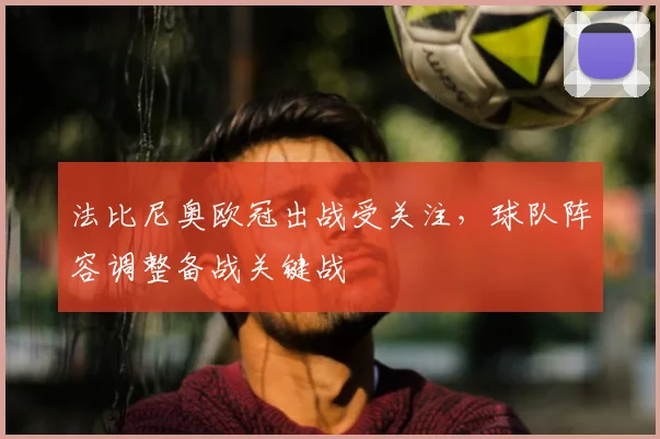 法比尼奥欧冠出战受关注，球队阵容调整备战关键战