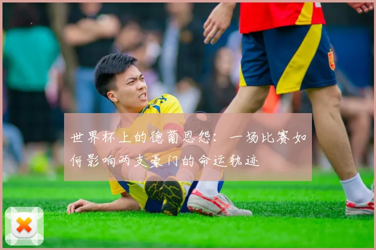 世界杯上的德葡恩怨：一场比赛如何影响两支豪门的命运轨迹