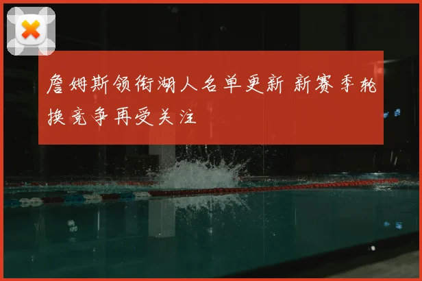 詹姆斯领衔湖人名单更新 新赛季轮换竞争再受关注