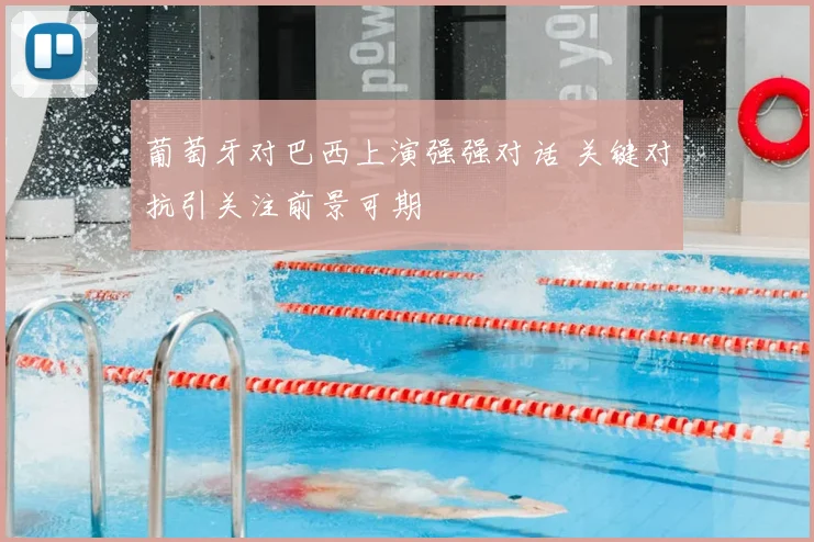 葡萄牙对巴西上演强强对话 关键对抗引关注前景可期