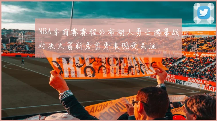 NBA季前赛赛程公布湖人勇士揭幕战对决火箭新秀首秀表现受关注