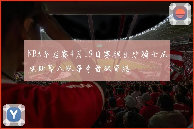 NBA季后赛4月19日赛程出炉骑士尼克斯等八队争夺晋级资格