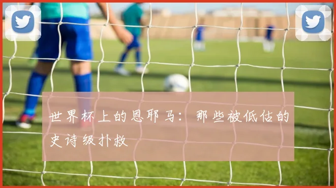世界杯上的恩耶马：那些被低估的史诗级扑救