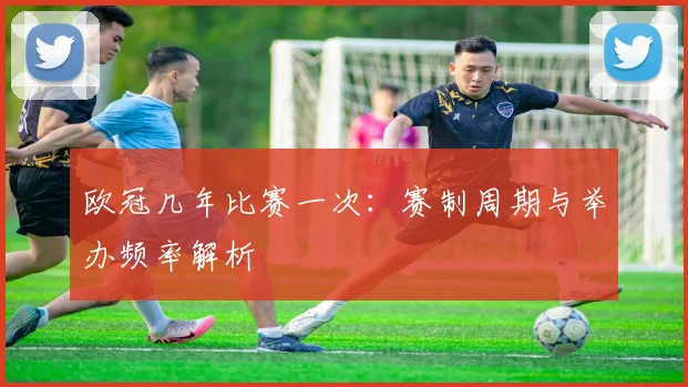 欧冠几年比赛一次：赛制周期与举办频率解析