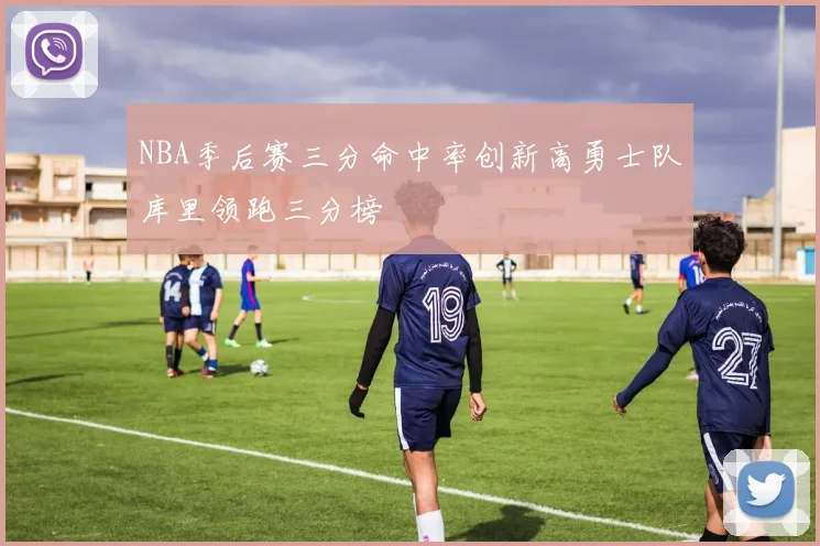 NBA季后赛三分命中率创新高勇士队库里领跑三分榜