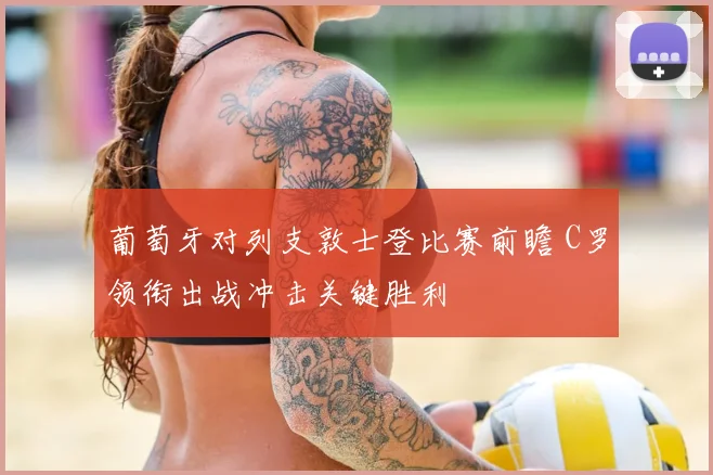 葡萄牙对列支敦士登比赛前瞻 C罗领衔出战冲击关键胜利