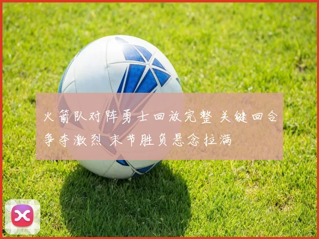 火箭队对阵勇士回放完整 关键回合争夺激烈 末节胜负悬念拉满