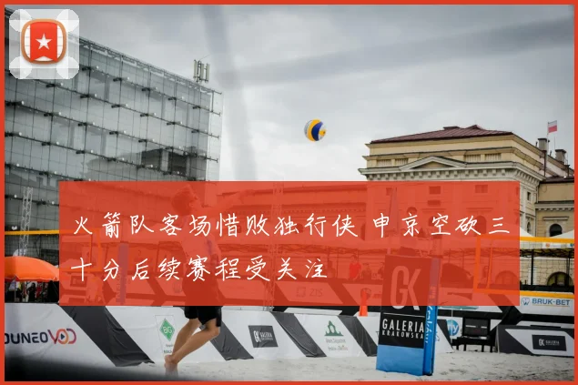 火箭队客场惜败独行侠 申京空砍三十分后续赛程受关注
