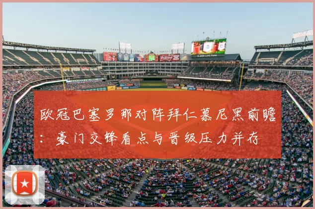 欧冠巴塞罗那对阵拜仁慕尼黑前瞻：豪门交锋看点与晋级压力并存